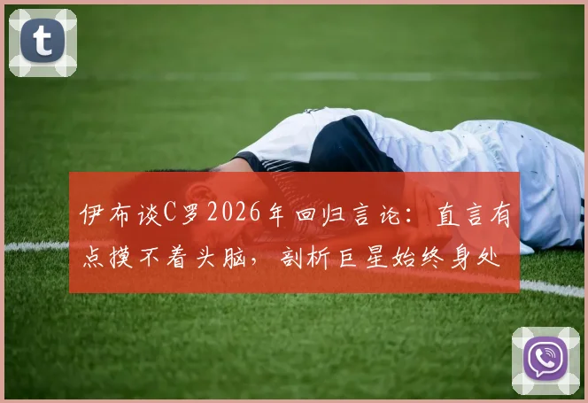 伊布谈C罗2026年回归言论：直言有点摸不着头脑，剖析巨星始终身处聚光灯下的真实心态