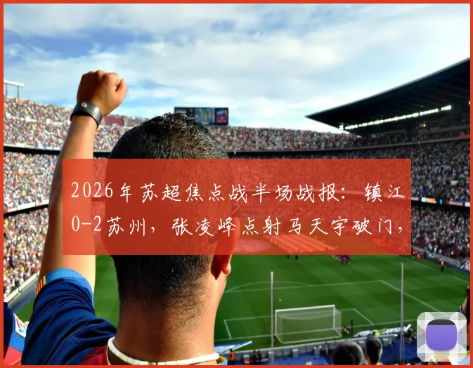 2026年苏超焦点战半场战报：镇江0-2苏州，张凌峰点射马天宇破门，附比赛进球集锦回放