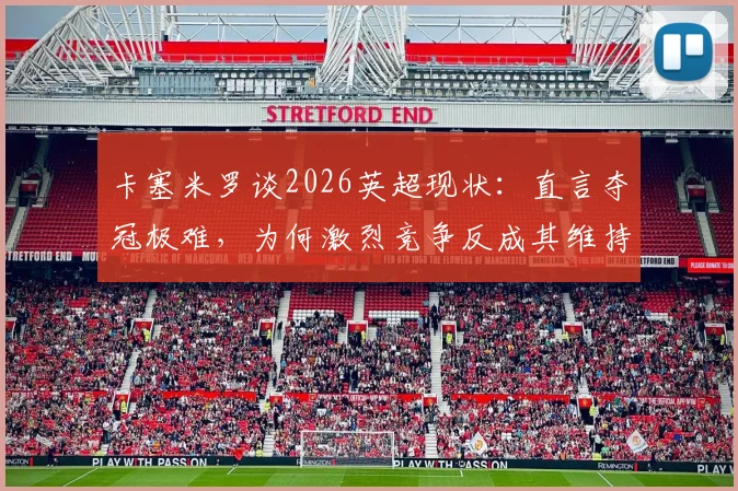 卡塞米罗谈2026英超现状:直言夺冠极难,为何激烈竞争反成其维持顶峰的驱动力?