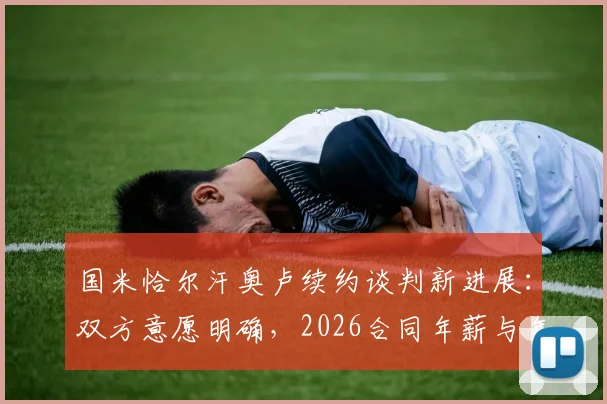 国米恰尔汗奥卢续约谈判新进展:双方意愿明确,2026合同年薪与年限成焦点,最新消息一览