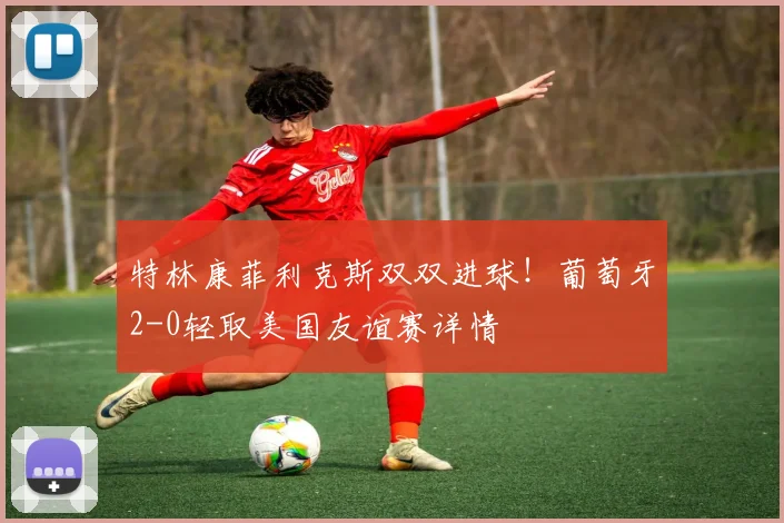 特林康菲利克斯双双进球!葡萄牙2-0轻取美国友谊赛详情