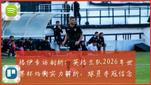 格伊专访剖析：英格兰队2026年世界杯均衡实力解析，球员夺冠信念如何铸就与团队战术关键点