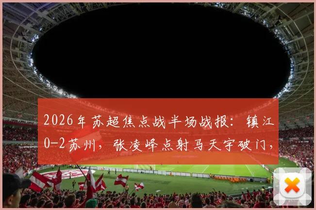 2026年苏超焦点战半场战报:镇江0-2苏州,张凌峰点射马天宇破门,附比赛进球集锦回放