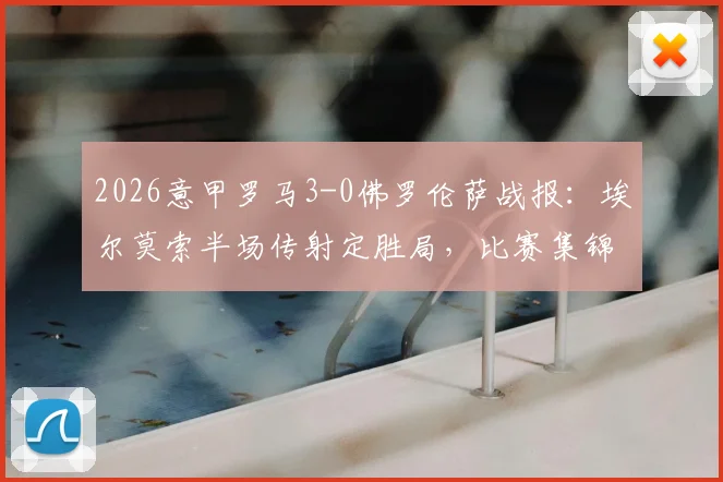 2026意甲罗马3-0佛罗伦萨战报：埃尔莫索半场传射定胜局，比赛集锦与全场录像导览