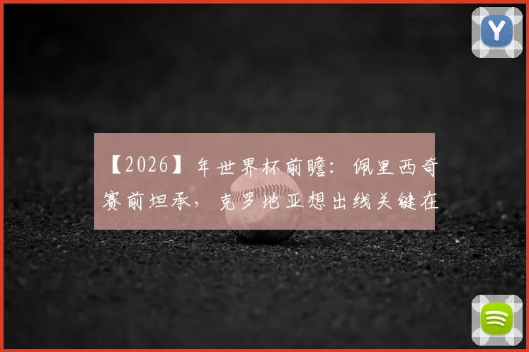 【2026】年世界杯前瞻：佩里西奇赛前坦承，克罗地亚想出线关键在团队发挥超越前两场