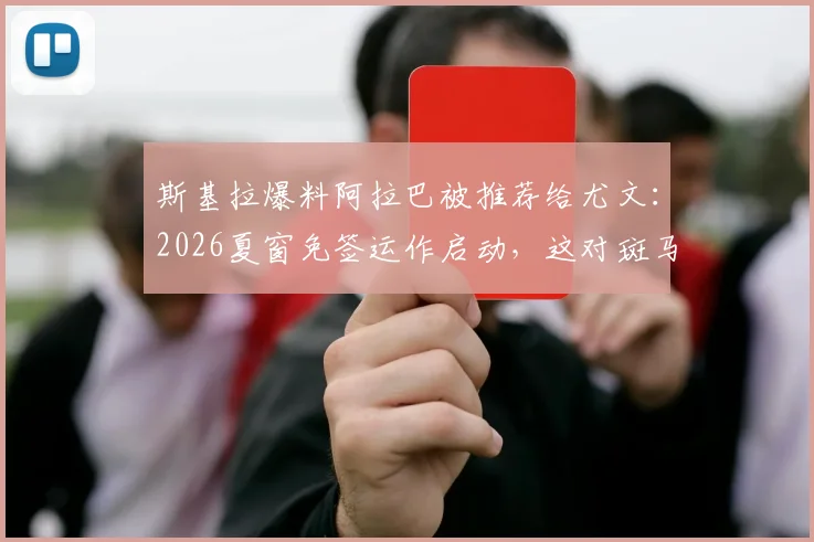 斯基拉爆料阿拉巴被推荐给尤文:2026夏窗免签运作启动,这对斑马军团防线意味着什么?
