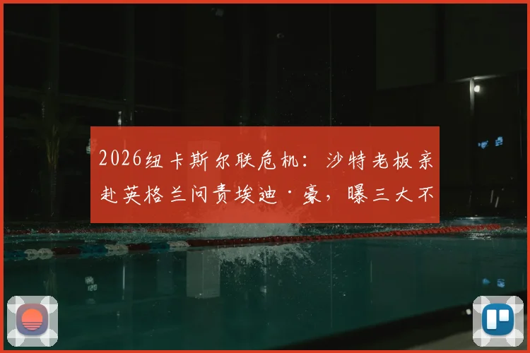 2026纽卡斯尔联危机：沙特老板亲赴英格兰问责埃迪·豪，曝三大不满细节与帅位未来走向
