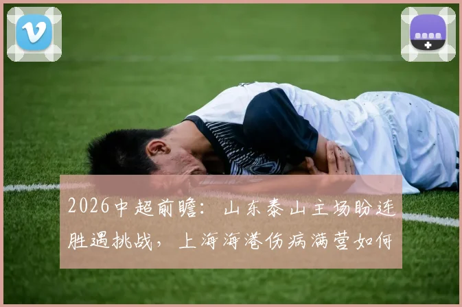 2026中超前瞻:山东泰山主场盼连胜遇挑战,上海海港伤病满营如何客场破局?关键数据与胜负预测全解析