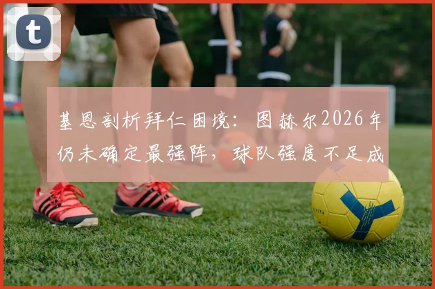 基恩剖析拜仁困境:图赫尔2026年仍未确定最强阵,球队强度不足成“遇弱则弱”关键