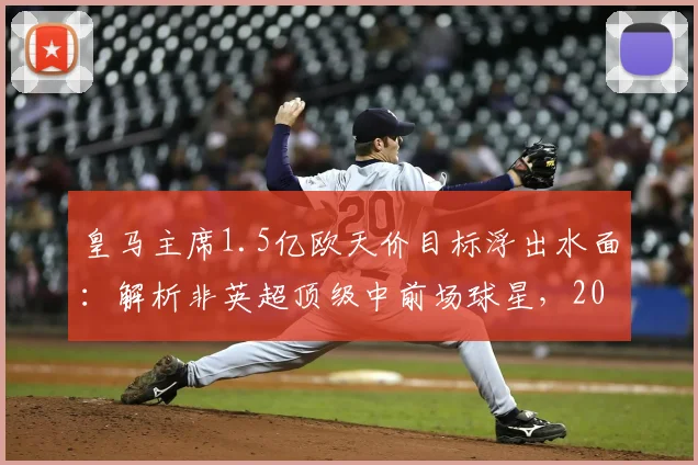 皇马主席1.5亿欧天价目标浮出水面：解析非英超顶级中前场球星，2026年谁将登陆伯纳乌？