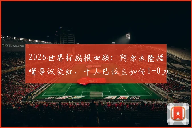 2026世界杯战报回顾：阿尔米隆捂嘴争议染红，十人巴拉圭如何1-0力克土耳其送其出局