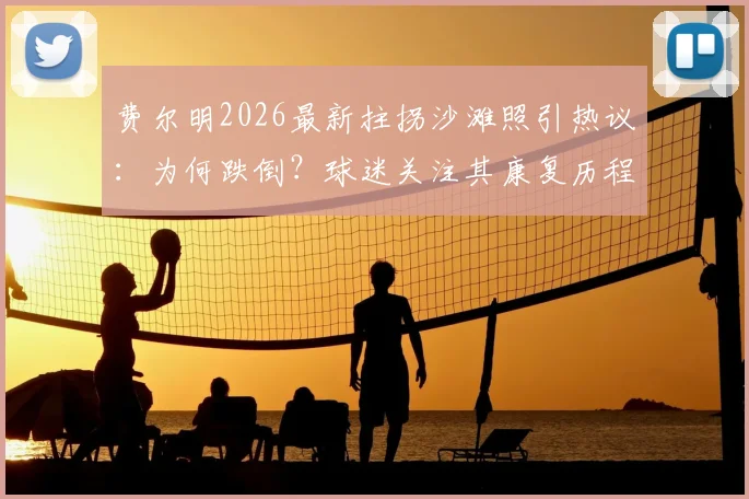 费尔明2026最新拄拐沙滩照引热议：为何跌倒？球迷关注其康复历程与巴萨小将未来走向