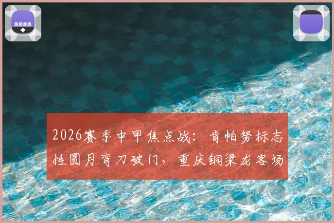 2026赛季中甲焦点战:肯帕努标志性圆月弯刀破门,重庆铜梁龙客场力克青岛海牛全记录与赛后解析