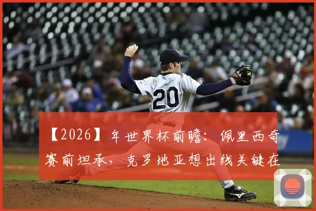 【2026】年世界杯前瞻：佩里西奇赛前坦承，克罗地亚想出线关键在团队发挥超越前两场
