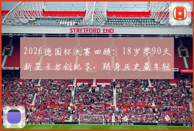 2026德国杯决赛回顾：18岁零90天新星卡尔创纪录，跻身历史最年轻出场球员前四，附个人资料与赛事分析
