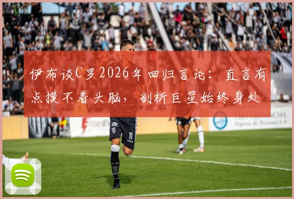 伊布谈C罗2026年回归言论：直言有点摸不着头脑，剖析巨星始终身处聚光灯下的真实心态