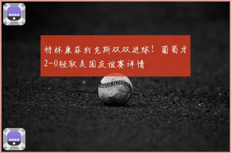 特林康菲利克斯双双进球！葡萄牙2-0轻取美国友谊赛详情
