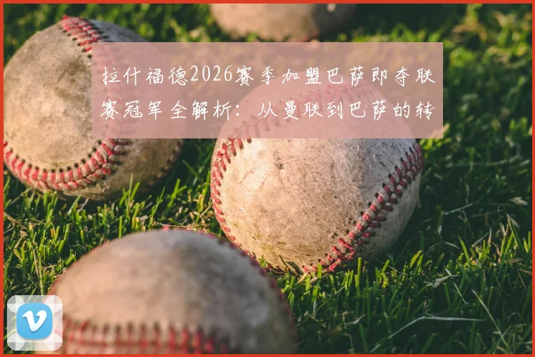 拉什福德2026赛季加盟巴萨即夺联赛冠军全解析:从曼联到巴萨的转型之路与数据盘点