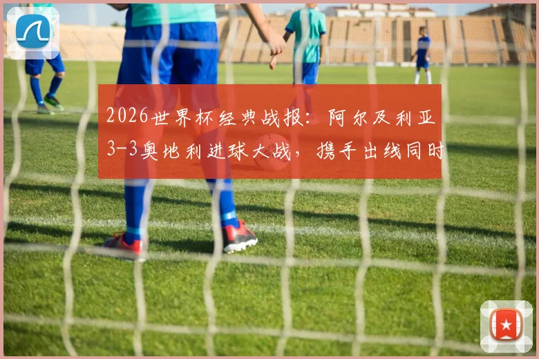 2026世界杯经典战报：阿尔及利亚3-3奥地利进球大战，携手出线同时送伊朗队遗憾回家