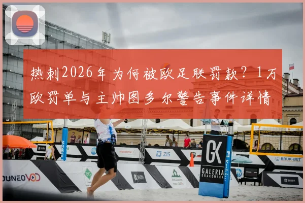 热刺2026年为何被欧足联罚款?1万欧罚单与主帅图多尔警告事件详情梳理