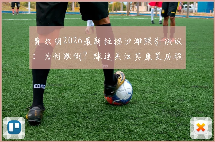 费尔明2026最新拄拐沙滩照引热议：为何跌倒？球迷关注其康复历程与巴萨小将未来走向