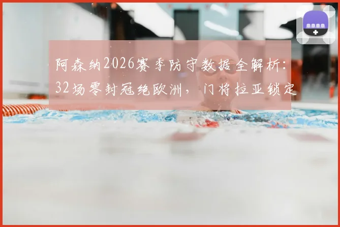 阿森纳2026赛季防守数据全解析：32场零封冠绝欧洲，门将拉亚锁定金手套三连庄秘诀