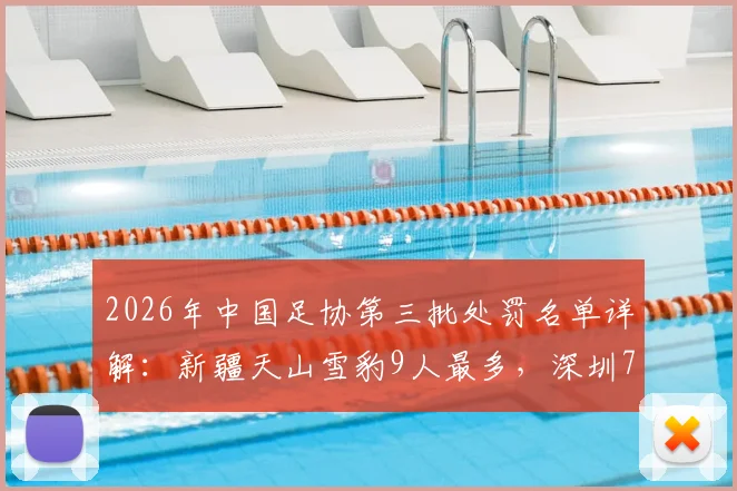 2026年中国足协第三批处罚名单详解:新疆天山雪豹9人最多,深圳7人,涉事俱乐部如何整改?