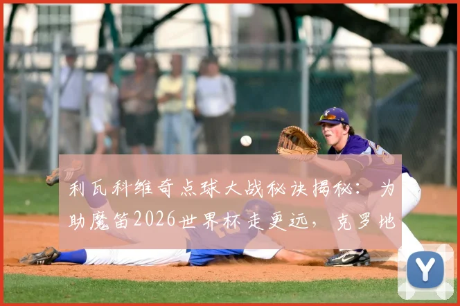 利瓦科维奇点球大战秘诀揭秘：为助魔笛2026世界杯走更远，克罗地亚门将已开始准备