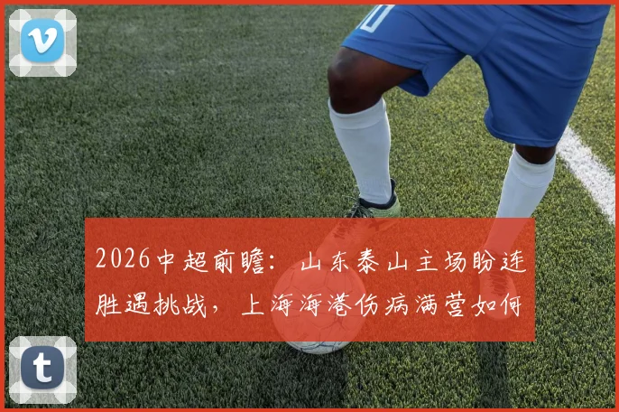 2026中超前瞻：山东泰山主场盼连胜遇挑战，上海海港伤病满营如何客场破局？关键数据与胜负预测全解析