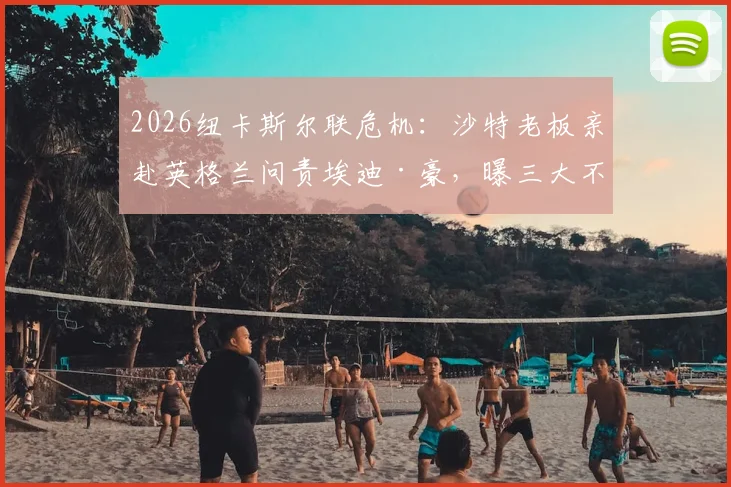 2026纽卡斯尔联危机：沙特老板亲赴英格兰问责埃迪·豪，曝三大不满细节与帅位未来走向